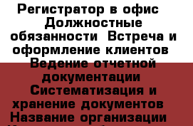 Регистратор в офис.  Должностные обязанности: Встреча и оформление клиентов; Ведение отчетной документации; Систематизация и хранение документов › Название организации ­ Компания-работодатель › Отрасль предприятия ­ Другое › Минимальный оклад ­ 14 000 - Все города Работа » Вакансии   . Московская обл.,Звенигород г.